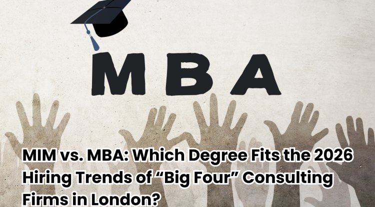MIM vs. MBA: Which Degree Fits the 2026 Hiring Trends of “Big Four” Consulting Firms in London?