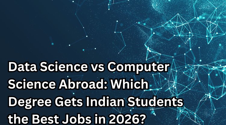 Data Science vs Computer Science Abroad: Which Degree Gets Indian Students the Best Jobs in 2026?